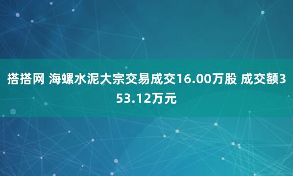 搭搭网 海螺水泥大宗交易成交16.00万股 成交额353.12万元