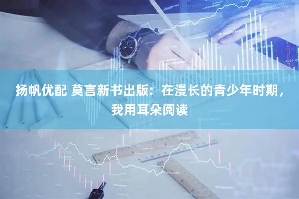 扬帆优配 莫言新书出版：在漫长的青少年时期，我用耳朵阅读