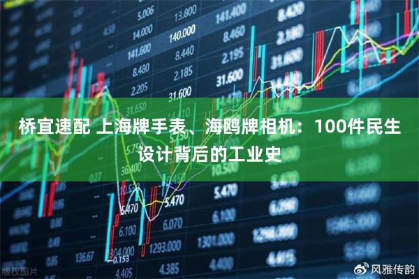 桥宜速配 上海牌手表、海鸥牌相机：100件民生设计背后的工业史