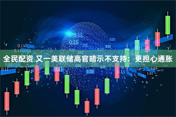 全民配资 又一美联储高官暗示不支持：更担心通胀