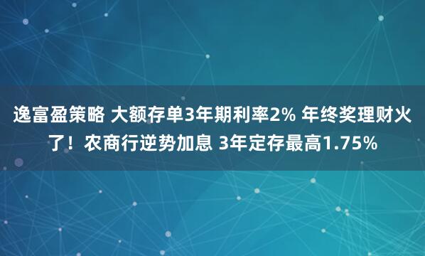 逸富盈策略 大额存单3年期利率2% 年终奖理财火了！农商行逆势加息 3年定存最高1.75%