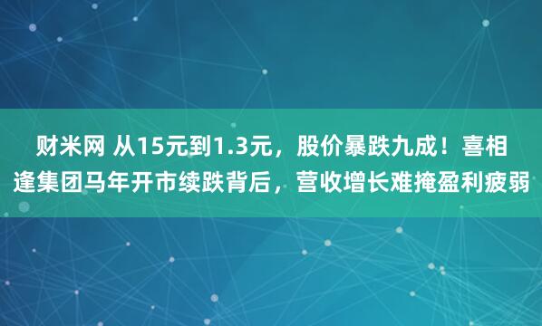 财米网 从15元到1.3元，股价暴跌九成！喜相逢集团马年开市续跌背后，营收增长难掩盈利疲弱