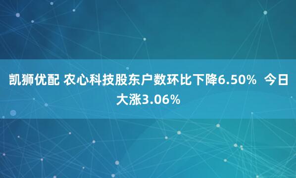凯狮优配 农心科技股东户数环比下降6.50%  今日大涨3.06%