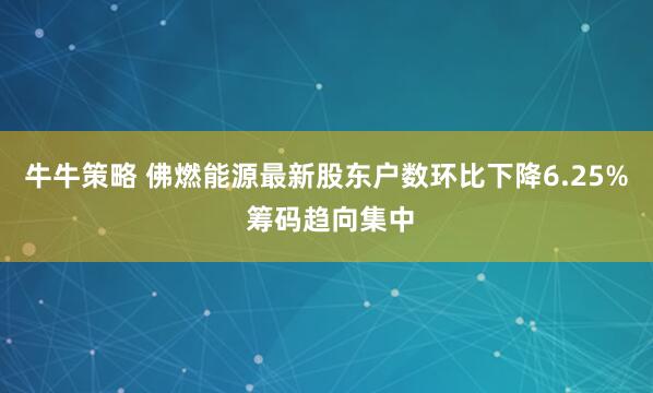 牛牛策略 佛燃能源最新股东户数环比下降6.25% 筹码趋向集中