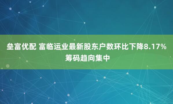 垒富优配 富临运业最新股东户数环比下降8.17% 筹码趋向集中