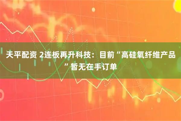 天平配资 2连板再升科技：目前“高硅氧纤维产品”暂无在手订单