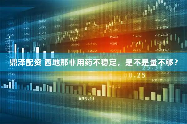 鼎泽配资 西地那非用药不稳定，是不是量不够？
