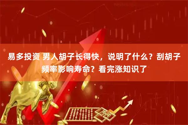 易多投资 男人胡子长得快，说明了什么？刮胡子频率影响寿命？看完涨知识了