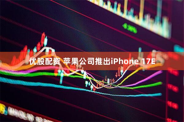 优股配资 苹果公司推出iPhone 17E