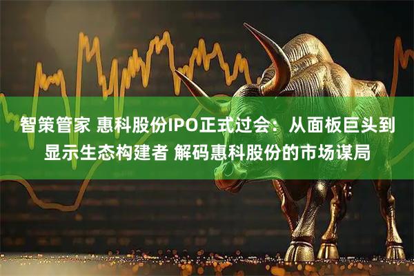 智策管家 惠科股份IPO正式过会:从面板巨头到显示生态构建者 解码惠科股份的市场谋局