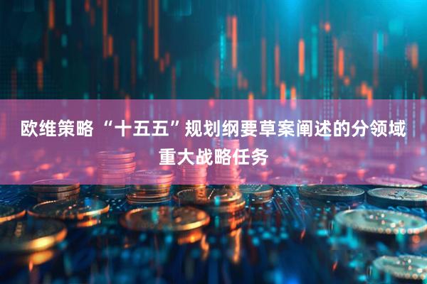 欧维策略 “十五五”规划纲要草案阐述的分领域重大战略任务