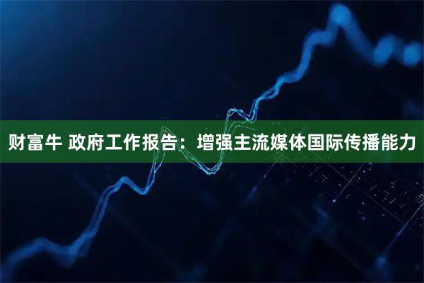 财富牛 政府工作报告：增强主流媒体国际传播能力