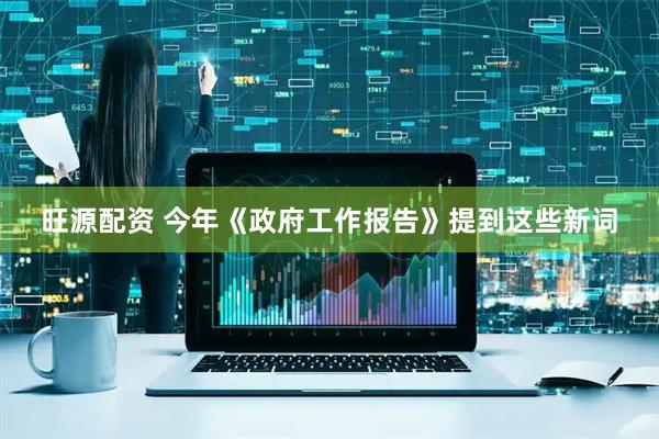 旺源配资 今年《政府工作报告》提到这些新词