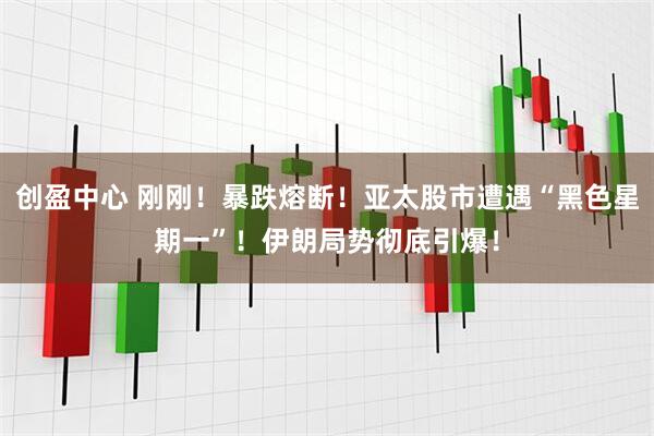 创盈中心 刚刚！暴跌熔断！亚太股市遭遇“黑色星期一”！伊朗局势彻底引爆！