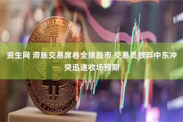 资生网 滞胀交易席卷全球股市 交易员放弃中东冲突迅速收场预期