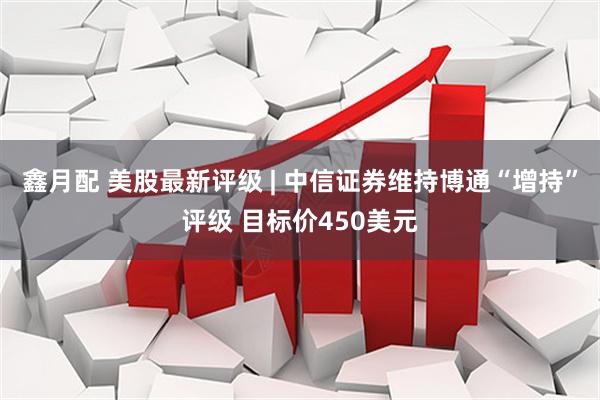 鑫月配 美股最新评级 | 中信证券维持博通“增持”评级 目标价450美元
