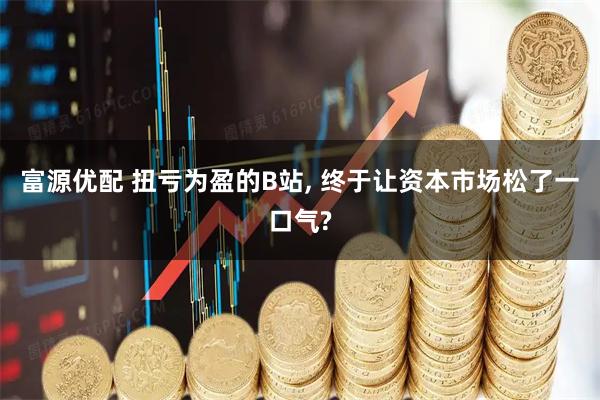 富源优配 扭亏为盈的B站, 终于让资本市场松了一口气?