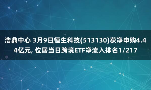 浩鼎中心 3月9日恒生科技(513130)获净申购4.44亿元, 位居当日跨境ETF净流入排名1/217