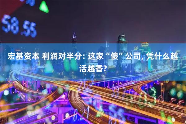 宏基资本 利润对半分: 这家“傻”公司, 凭什么越活越香?