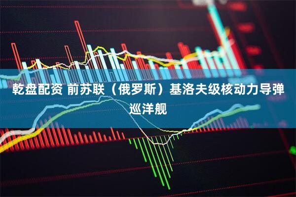 乾盘配资 前苏联（俄罗斯）基洛夫级核动力导弹巡洋舰