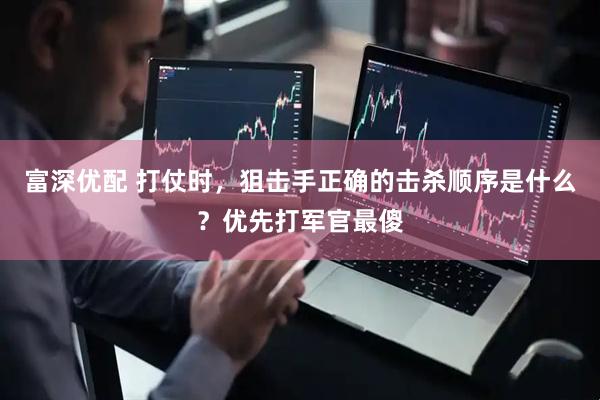 富深优配 打仗时，狙击手正确的击杀顺序是什么？优先打军官最傻
