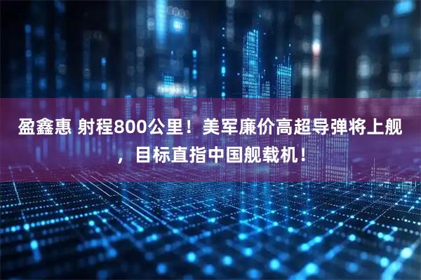 盈鑫惠 射程800公里！美军廉价高超导弹将上舰，目标直指中国舰载机！