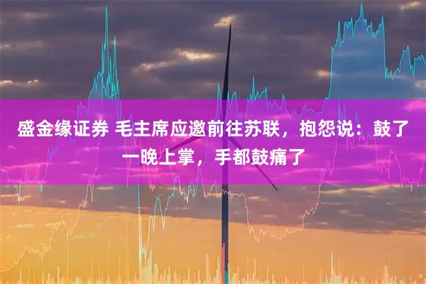 盛金缘证券 毛主席应邀前往苏联，抱怨说：鼓了一晚上掌，手都鼓痛了