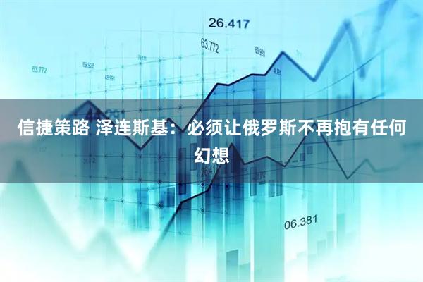 信捷策路 泽连斯基：必须让俄罗斯不再抱有任何幻想