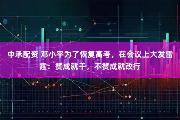 中承配资 邓小平为了恢复高考,在会议上大发雷霆:赞成就干,不赞成就改行