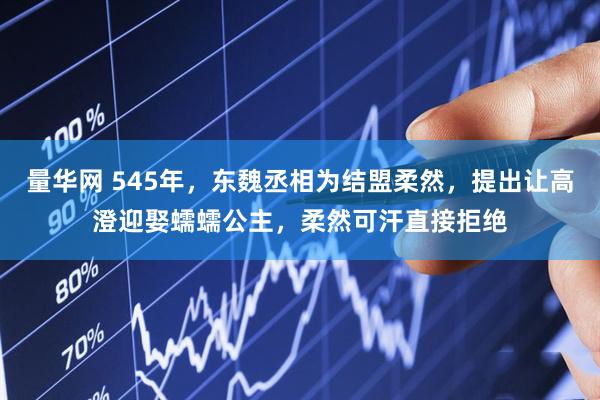 量华网 545年，东魏丞相为结盟柔然，提出让高澄迎娶蠕蠕公主，柔然可汗直接拒绝