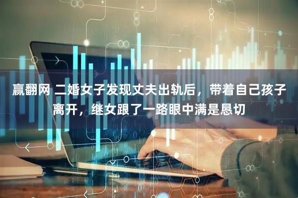 赢翻网 二婚女子发现丈夫出轨后，带着自己孩子离开，继女跟了一路眼中满是恳切
