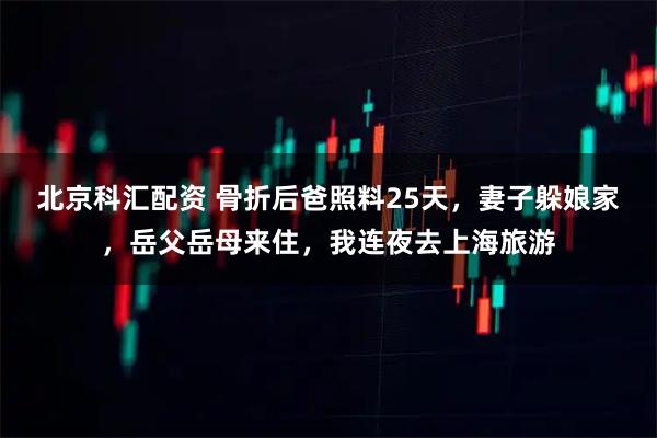 北京科汇配资 骨折后爸照料25天，妻子躲娘家，岳父岳母来住，我连夜去上海旅游