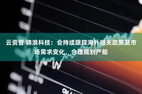 云资管 锦浪科技：会持续跟踪海外相关政策及市场需求变化，合理规划产能