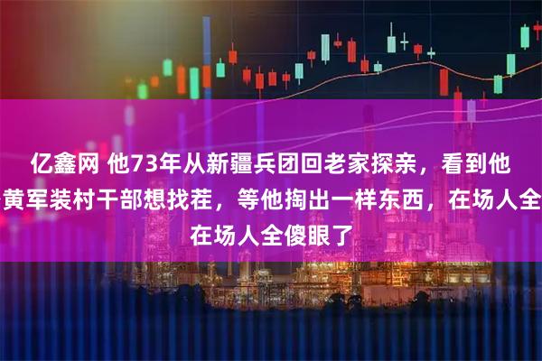 亿鑫网 他73年从新疆兵团回老家探亲，看到他穿一身黄军装村干部想找茬，等他掏出一样东西，在场人全傻眼了