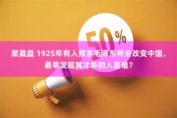聚赢盘 1925年有人预言毛泽东将会改变中国，最早发现其才华的人是谁？