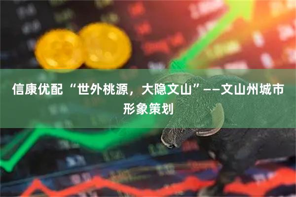 信康优配 “世外桃源，大隐文山”——文山州城市形象策划