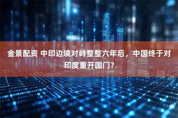 金景配资 中印边境对峙整整六年后，中国终于对印度重开国门？