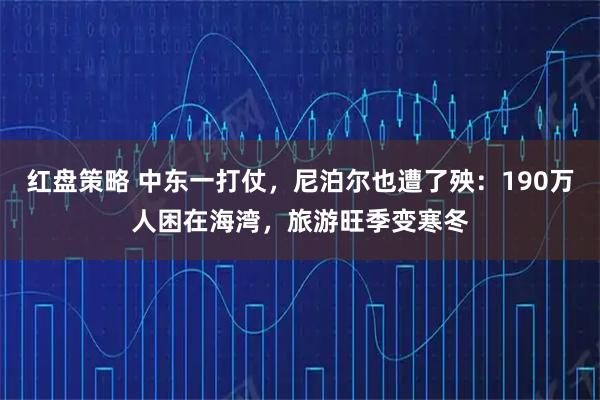 红盘策略 中东一打仗，尼泊尔也遭了殃：190万人困在海湾，旅游旺季变寒冬