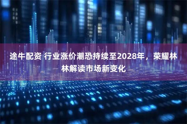 途牛配资 行业涨价潮恐持续至2028年，荣耀林林解读市场新变化