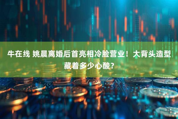牛在线 姚晨离婚后首亮相冷脸营业！大背头造型藏着多少心酸？