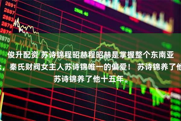 俊升配资 苏诗锦程昭赫程昭赫是掌握整个东南亚经济命脉，秦氏财阀女主人苏诗锦唯一的偏爱！ 苏诗锦养了他十五年。