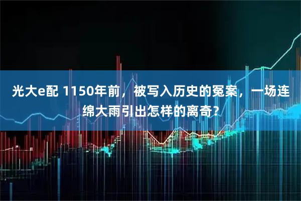 光大e配 1150年前，被写入历史的冤案，一场连绵大雨引出怎样的离奇？