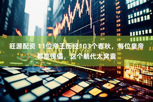 旺源配资 11位帝王历经103个春秋，每位皇帝都是傀儡，这个朝代太窝囊