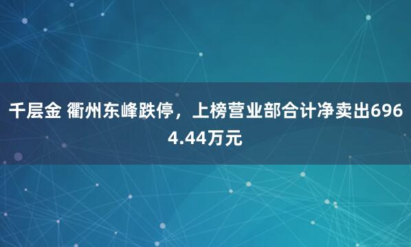 千层金 衢州东峰跌停，上榜营业部合计净卖出6964.44万元