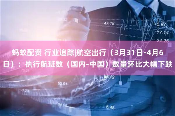 蚂蚁配资 行业追踪|航空出行（3月31日-4月6日）：执行航班数（国内-中国）数量环比大幅下跌
