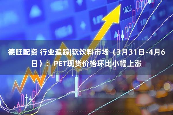 德旺配资 行业追踪|软饮料市场（3月31日-4月6日）：PET现货价格环比小幅上涨