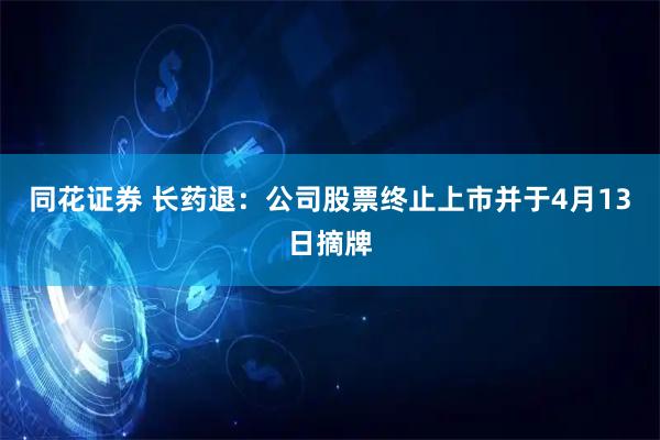 同花证券 长药退：公司股票终止上市并于4月13日摘牌