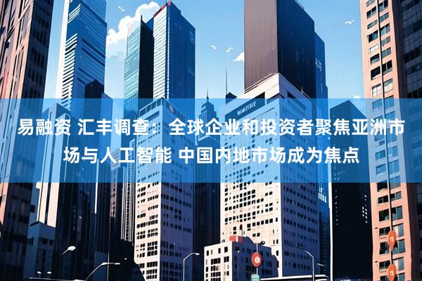 易融资 汇丰调查：全球企业和投资者聚焦亚洲市场与人工智能 中国内地市场成为焦点