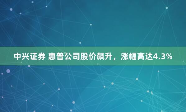 中兴证券 惠普公司股价飙升，涨幅高达4.3%