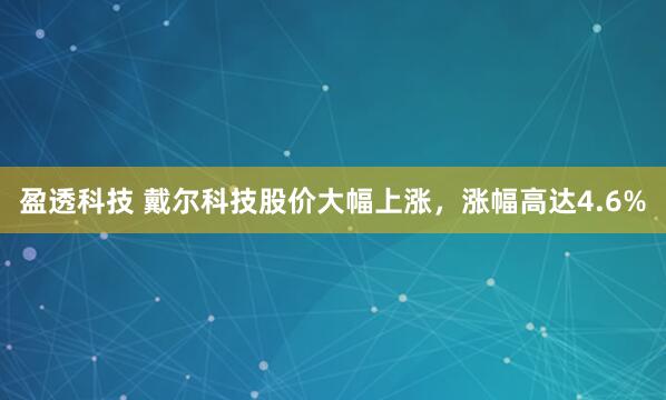 盈透科技 戴尔科技股价大幅上涨，涨幅高达4.6%